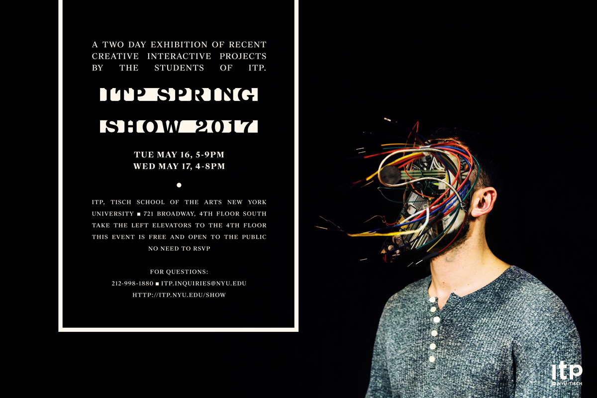 Poster for ITP Spring Show of 2017. The poster is in horizontal format and the background is black. On the left there is a white text with information about the event and on the right there is a photo montage of the upper body of a male with wires and sensors placed on top on his face.